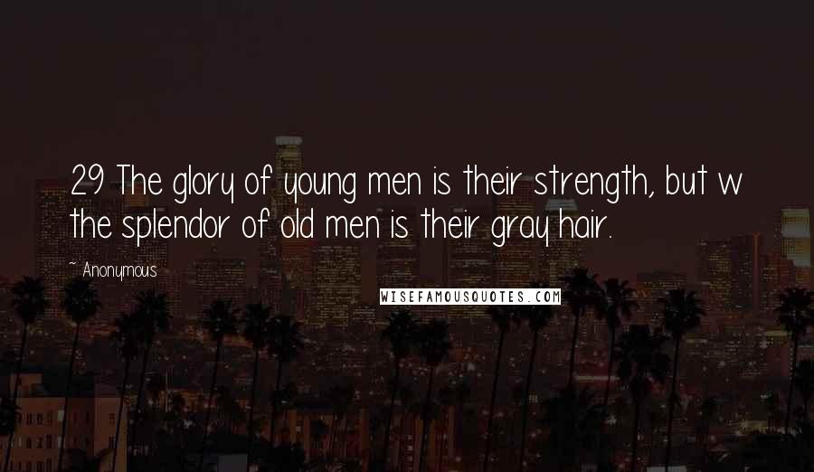 Anonymous Quotes: 29 The glory of young men is their strength, but w the splendor of old men is their gray hair.