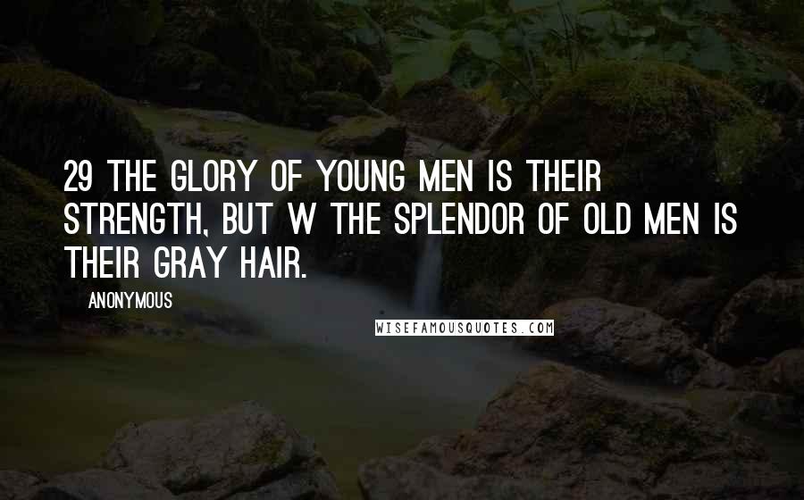Anonymous Quotes: 29 The glory of young men is their strength, but w the splendor of old men is their gray hair.