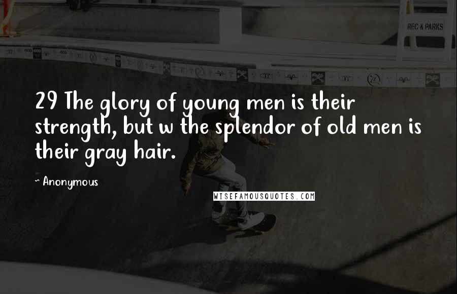 Anonymous Quotes: 29 The glory of young men is their strength, but w the splendor of old men is their gray hair.