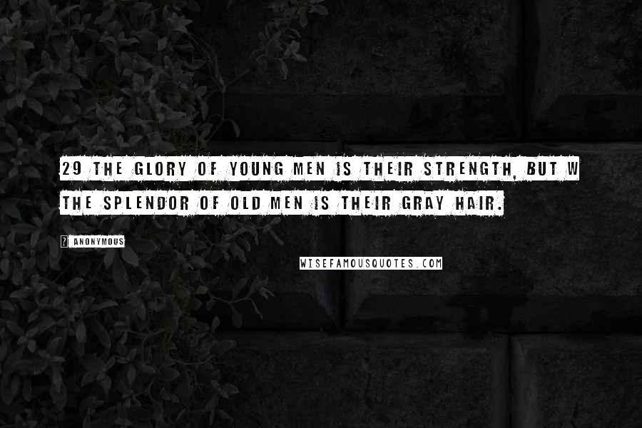 Anonymous Quotes: 29 The glory of young men is their strength, but w the splendor of old men is their gray hair.
