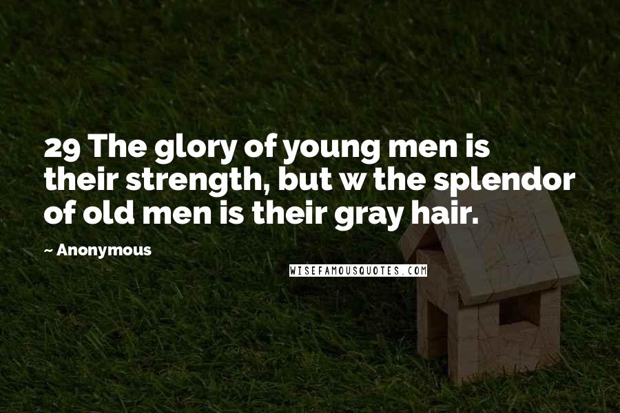 Anonymous Quotes: 29 The glory of young men is their strength, but w the splendor of old men is their gray hair.
