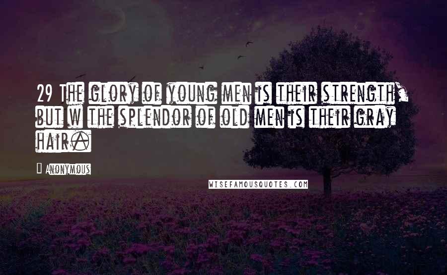 Anonymous Quotes: 29 The glory of young men is their strength, but w the splendor of old men is their gray hair.
