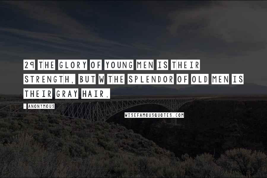 Anonymous Quotes: 29 The glory of young men is their strength, but w the splendor of old men is their gray hair.