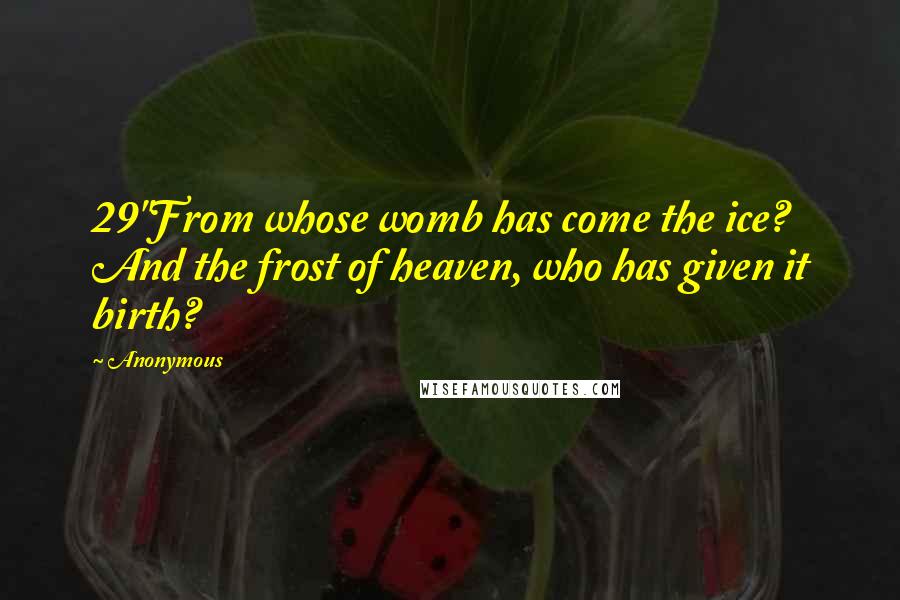 Anonymous Quotes: 29"From whose womb has come the ice? And the frost of heaven, who has given it birth?