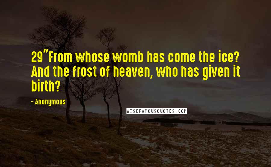 Anonymous Quotes: 29"From whose womb has come the ice? And the frost of heaven, who has given it birth?