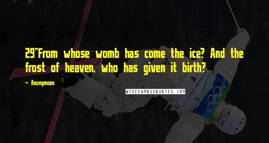 Anonymous Quotes: 29"From whose womb has come the ice? And the frost of heaven, who has given it birth?