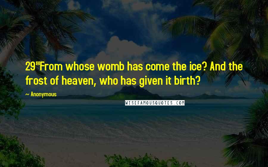 Anonymous Quotes: 29"From whose womb has come the ice? And the frost of heaven, who has given it birth?