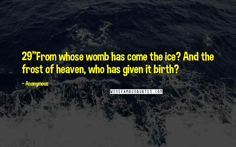 Anonymous Quotes: 29"From whose womb has come the ice? And the frost of heaven, who has given it birth?