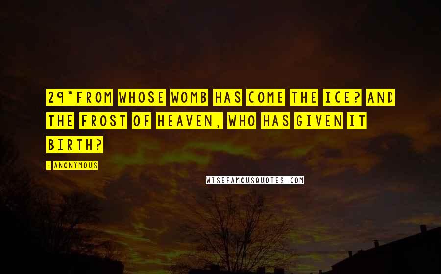 Anonymous Quotes: 29"From whose womb has come the ice? And the frost of heaven, who has given it birth?