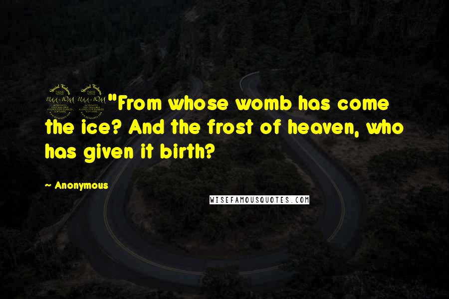 Anonymous Quotes: 29"From whose womb has come the ice? And the frost of heaven, who has given it birth?