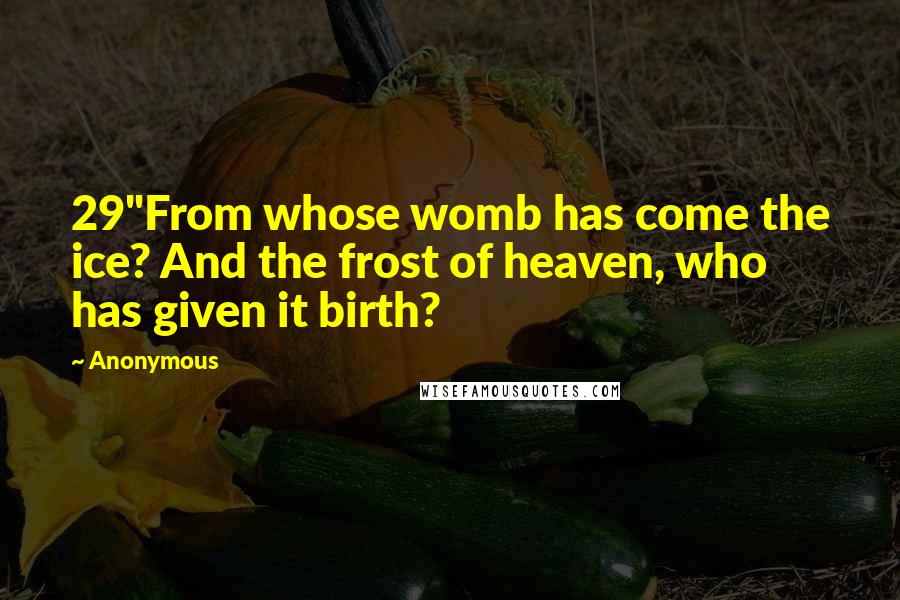 Anonymous Quotes: 29"From whose womb has come the ice? And the frost of heaven, who has given it birth?