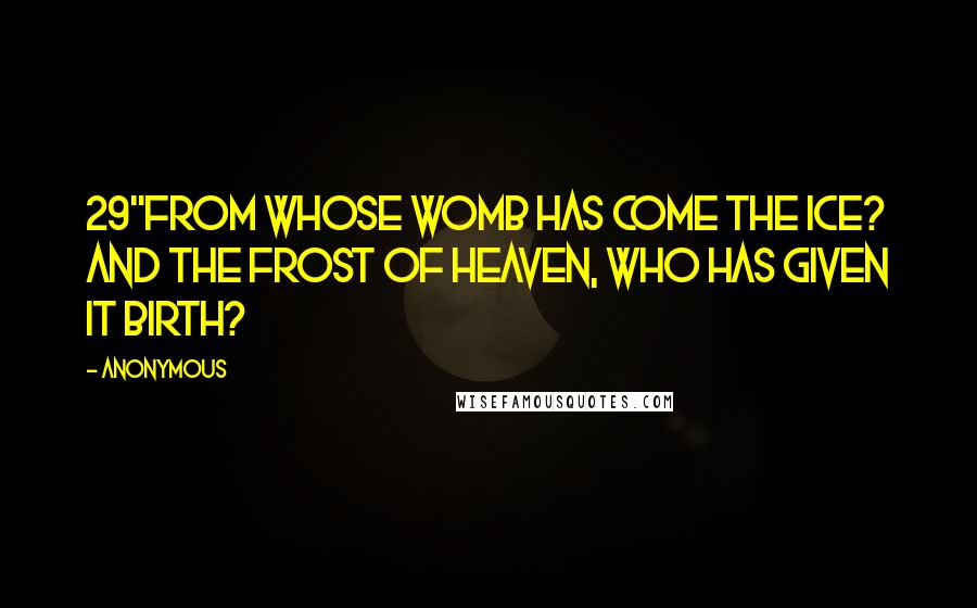 Anonymous Quotes: 29"From whose womb has come the ice? And the frost of heaven, who has given it birth?