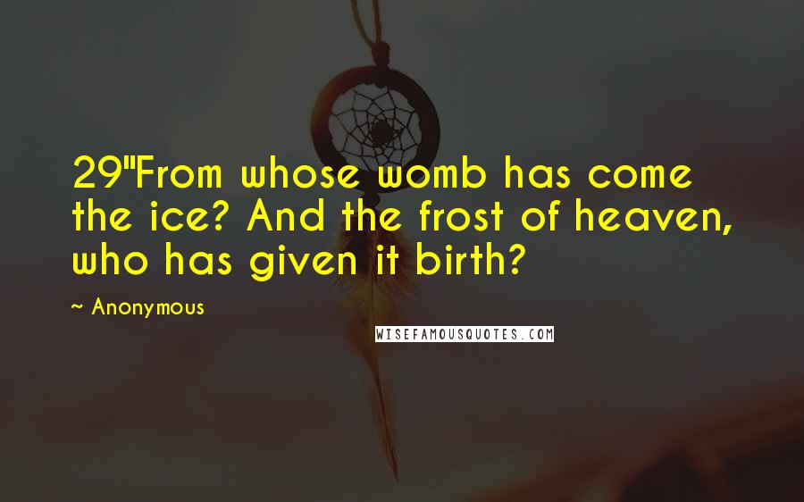 Anonymous Quotes: 29"From whose womb has come the ice? And the frost of heaven, who has given it birth?