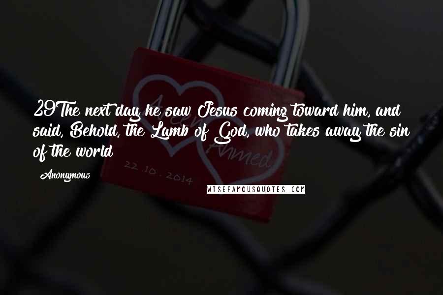 Anonymous Quotes: 29The next day he saw Jesus coming toward him, and said, Behold, the Lamb of God, who takes away the sin of the world!