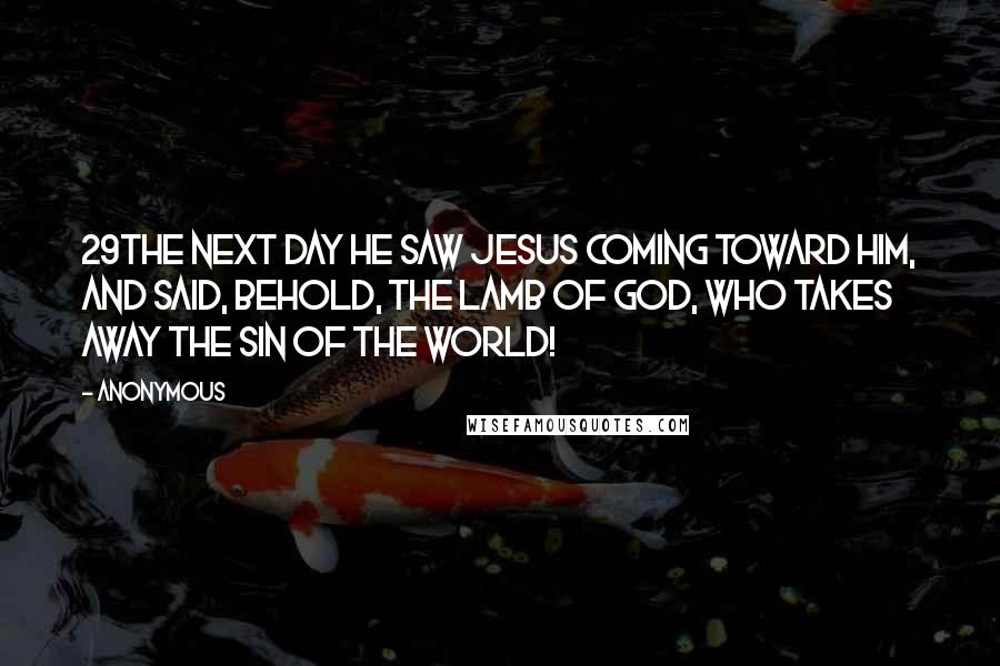 Anonymous Quotes: 29The next day he saw Jesus coming toward him, and said, Behold, the Lamb of God, who takes away the sin of the world!