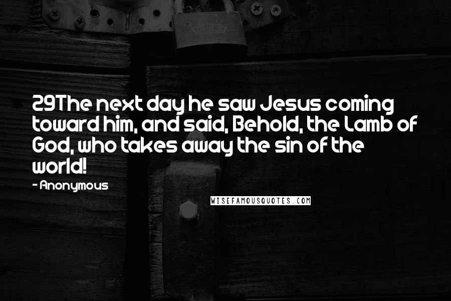 Anonymous Quotes: 29The next day he saw Jesus coming toward him, and said, Behold, the Lamb of God, who takes away the sin of the world!