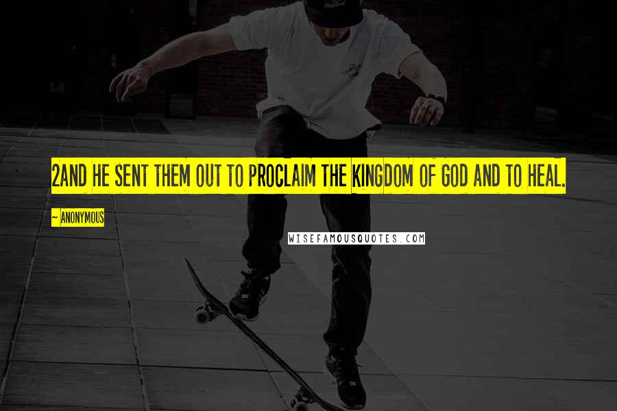 Anonymous Quotes: 2and he sent them out to proclaim the kingdom of God and to heal.