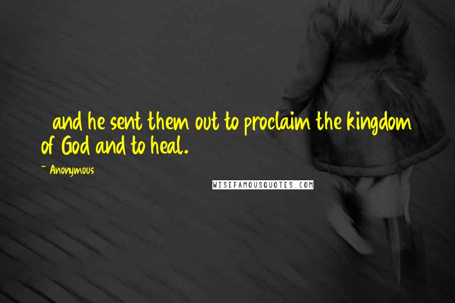 Anonymous Quotes: 2and he sent them out to proclaim the kingdom of God and to heal.