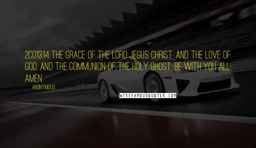 Anonymous Quotes: 2CO13.14 The grace of the Lord Jesus Christ, and the love of God, and the communion of the Holy Ghost, be with you all. Amen.