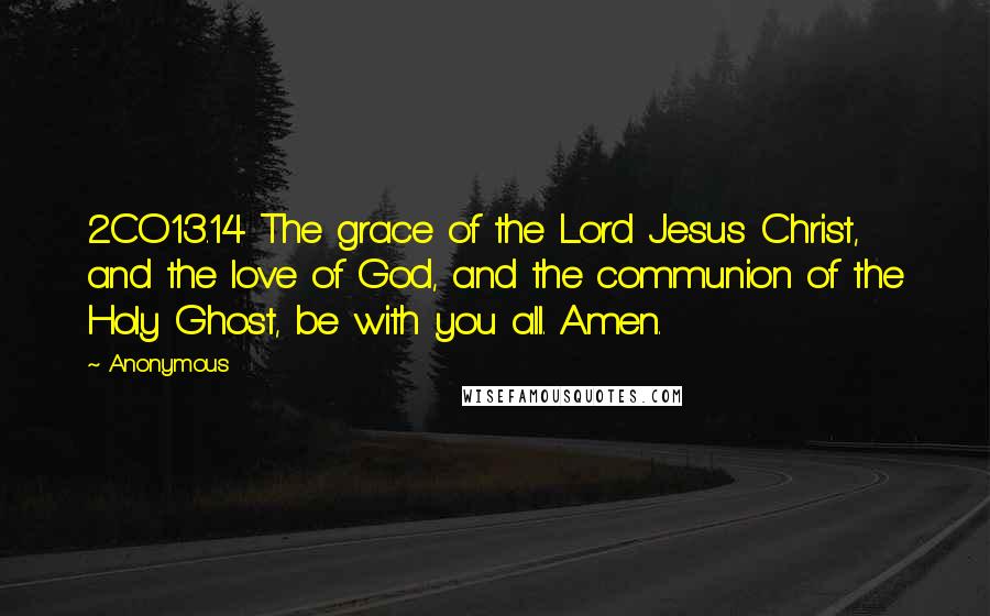 Anonymous Quotes: 2CO13.14 The grace of the Lord Jesus Christ, and the love of God, and the communion of the Holy Ghost, be with you all. Amen.