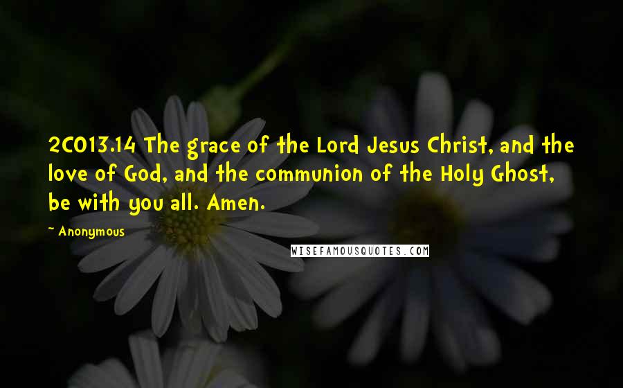 Anonymous Quotes: 2CO13.14 The grace of the Lord Jesus Christ, and the love of God, and the communion of the Holy Ghost, be with you all. Amen.