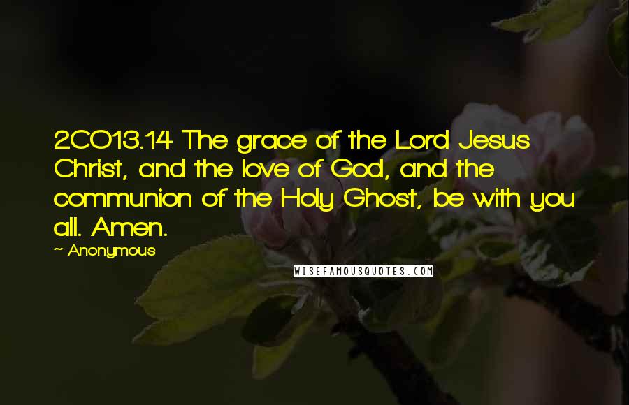 Anonymous Quotes: 2CO13.14 The grace of the Lord Jesus Christ, and the love of God, and the communion of the Holy Ghost, be with you all. Amen.