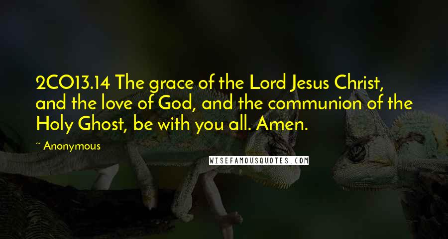 Anonymous Quotes: 2CO13.14 The grace of the Lord Jesus Christ, and the love of God, and the communion of the Holy Ghost, be with you all. Amen.