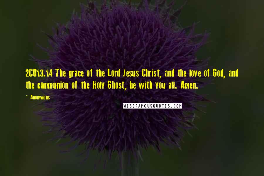 Anonymous Quotes: 2CO13.14 The grace of the Lord Jesus Christ, and the love of God, and the communion of the Holy Ghost, be with you all. Amen.