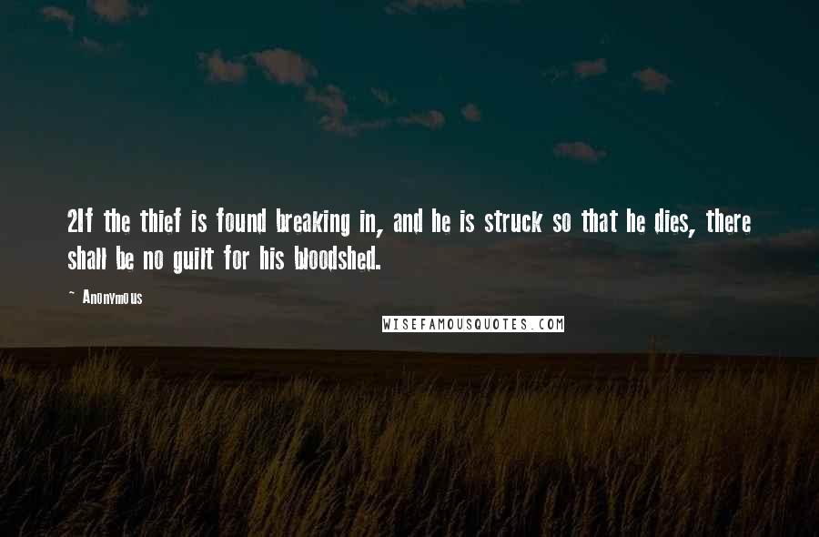 Anonymous Quotes: 2If the thief is found breaking in, and he is struck so that he dies, there shall be no guilt for his bloodshed.