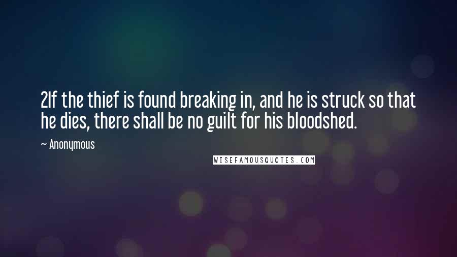 Anonymous Quotes: 2If the thief is found breaking in, and he is struck so that he dies, there shall be no guilt for his bloodshed.