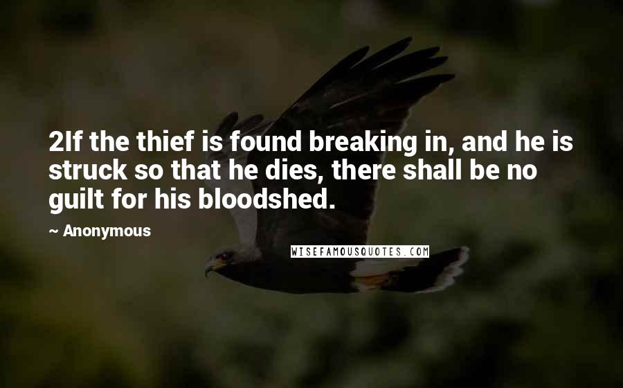 Anonymous Quotes: 2If the thief is found breaking in, and he is struck so that he dies, there shall be no guilt for his bloodshed.