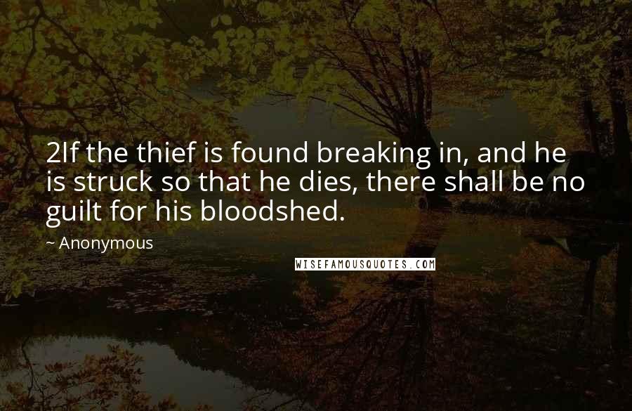 Anonymous Quotes: 2If the thief is found breaking in, and he is struck so that he dies, there shall be no guilt for his bloodshed.