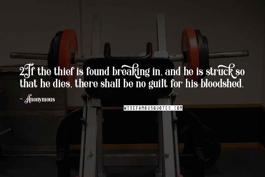 Anonymous Quotes: 2If the thief is found breaking in, and he is struck so that he dies, there shall be no guilt for his bloodshed.