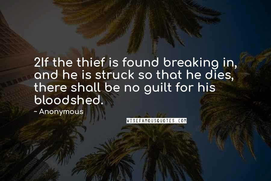 Anonymous Quotes: 2If the thief is found breaking in, and he is struck so that he dies, there shall be no guilt for his bloodshed.