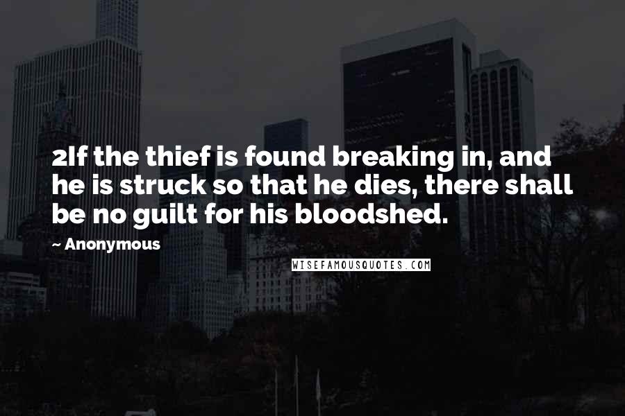 Anonymous Quotes: 2If the thief is found breaking in, and he is struck so that he dies, there shall be no guilt for his bloodshed.