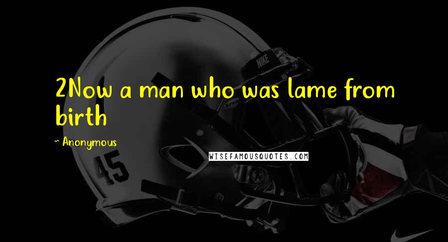 Anonymous Quotes: 2Now a man who was lame from birth
