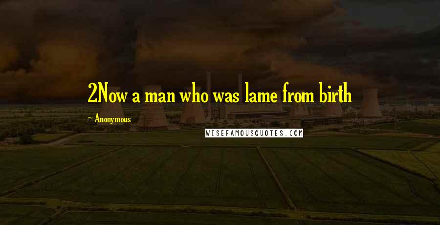Anonymous Quotes: 2Now a man who was lame from birth