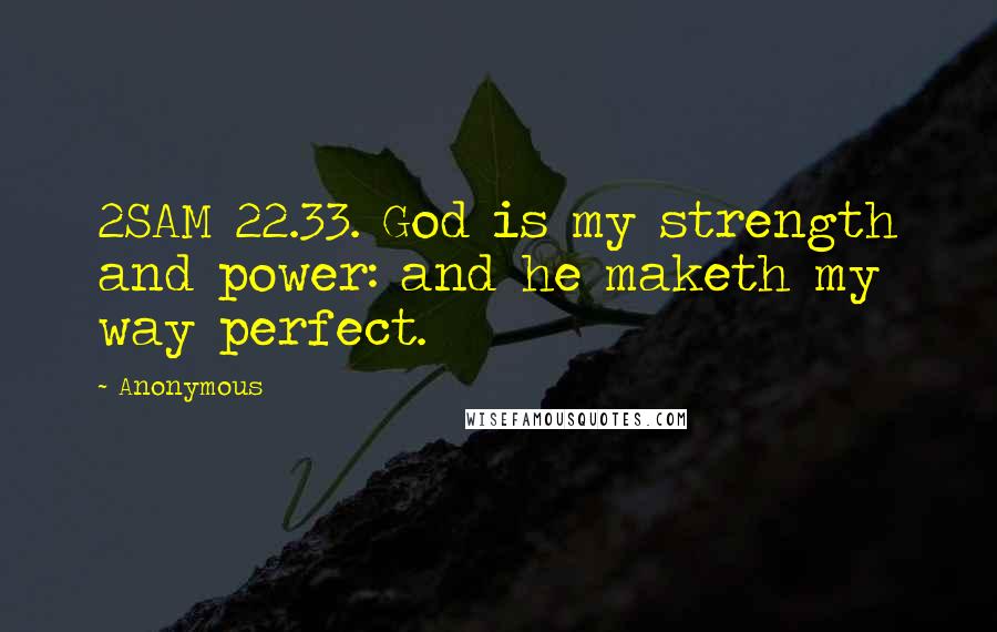 Anonymous Quotes: 2SAM 22.33. God is my strength and power: and he maketh my way perfect.