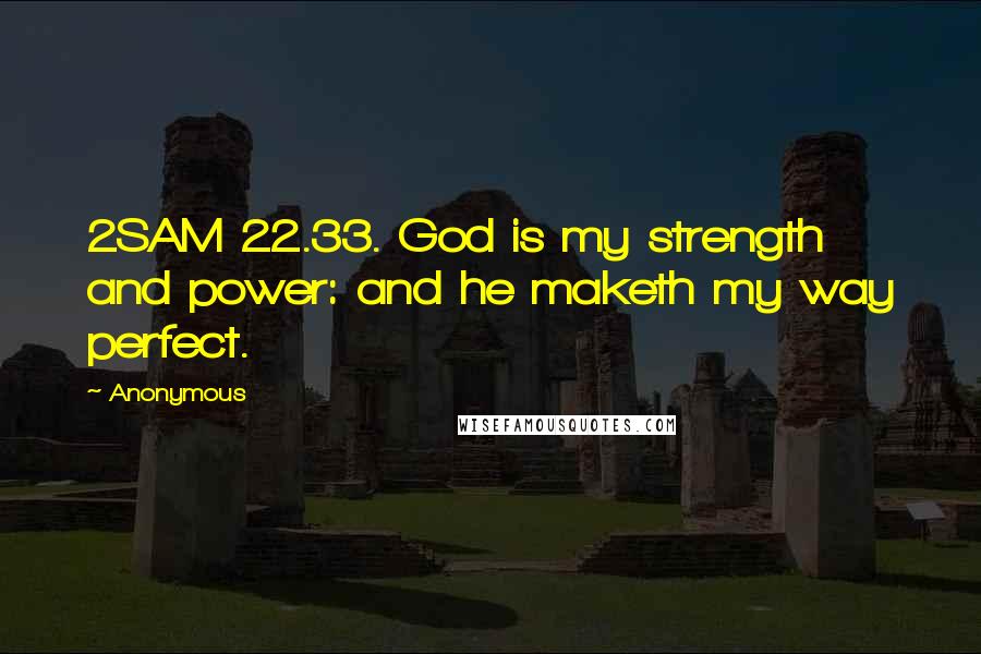 Anonymous Quotes: 2SAM 22.33. God is my strength and power: and he maketh my way perfect.