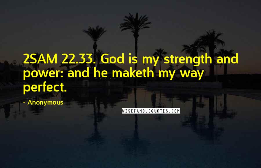 Anonymous Quotes: 2SAM 22.33. God is my strength and power: and he maketh my way perfect.