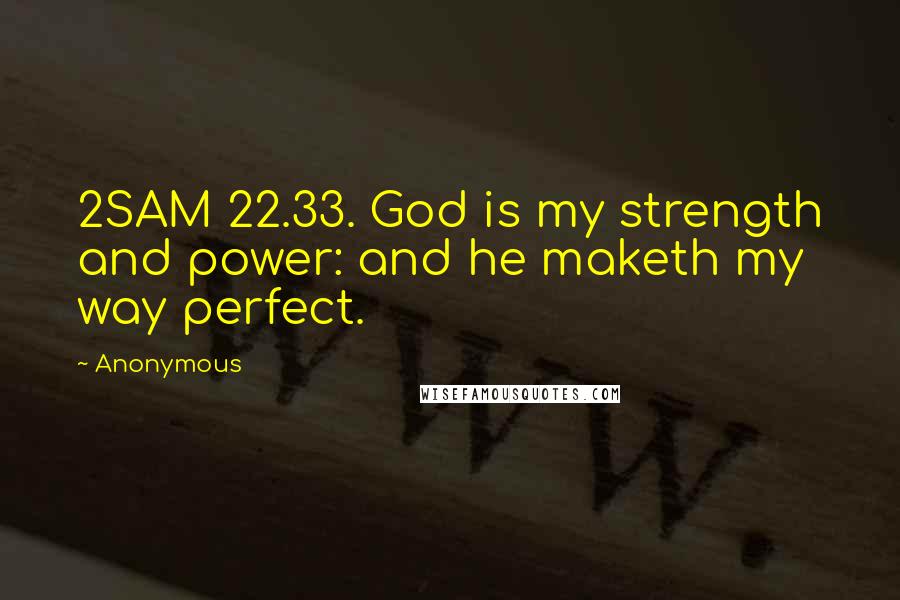 Anonymous Quotes: 2SAM 22.33. God is my strength and power: and he maketh my way perfect.