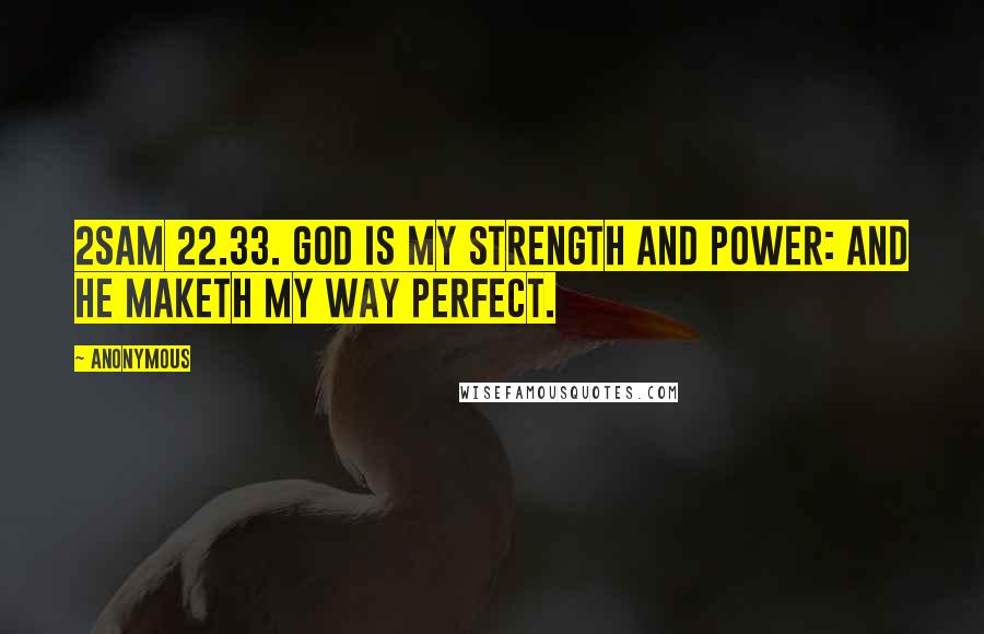 Anonymous Quotes: 2SAM 22.33. God is my strength and power: and he maketh my way perfect.