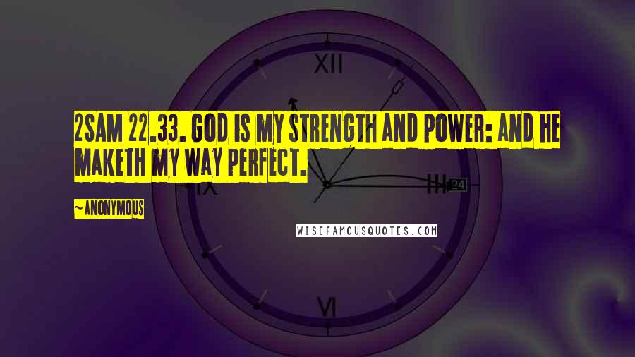 Anonymous Quotes: 2SAM 22.33. God is my strength and power: and he maketh my way perfect.