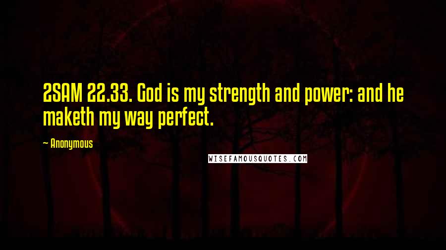 Anonymous Quotes: 2SAM 22.33. God is my strength and power: and he maketh my way perfect.