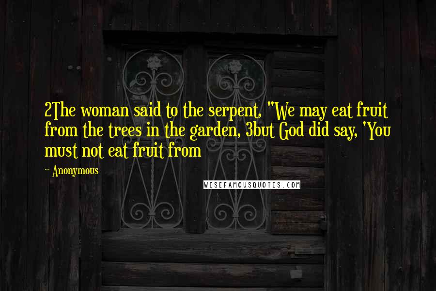 Anonymous Quotes: 2The woman said to the serpent, "We may eat fruit from the trees in the garden, 3but God did say, 'You must not eat fruit from