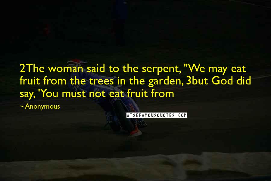 Anonymous Quotes: 2The woman said to the serpent, "We may eat fruit from the trees in the garden, 3but God did say, 'You must not eat fruit from