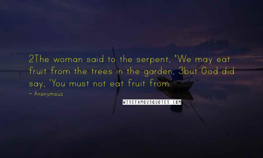 Anonymous Quotes: 2The woman said to the serpent, "We may eat fruit from the trees in the garden, 3but God did say, 'You must not eat fruit from