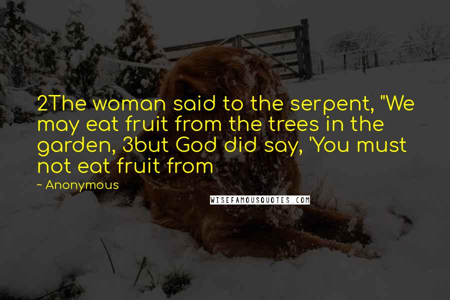 Anonymous Quotes: 2The woman said to the serpent, "We may eat fruit from the trees in the garden, 3but God did say, 'You must not eat fruit from