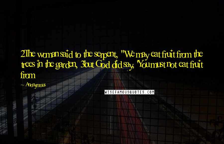 Anonymous Quotes: 2The woman said to the serpent, "We may eat fruit from the trees in the garden, 3but God did say, 'You must not eat fruit from