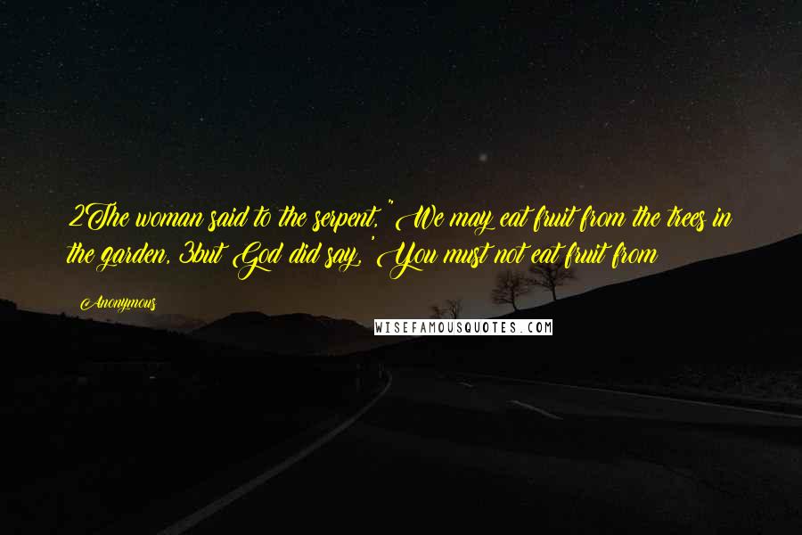 Anonymous Quotes: 2The woman said to the serpent, "We may eat fruit from the trees in the garden, 3but God did say, 'You must not eat fruit from